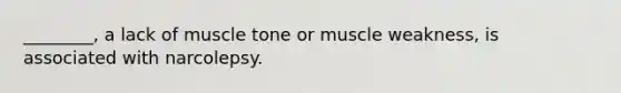 ________, a lack of muscle tone or muscle weakness, is associated with narcolepsy.
