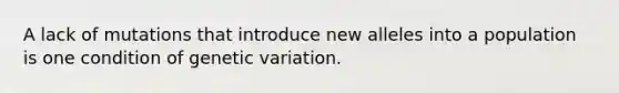 A lack of mutations that introduce new alleles into a population is one condition of genetic variation.