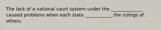 The lack of a national court system under the ______________ caused problems when each state ____________ the rulings of others.