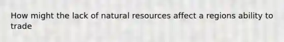 How might the lack of natural resources affect a regions ability to trade