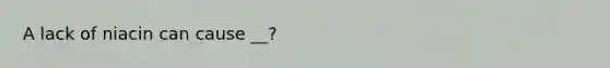 A lack of niacin can cause __?