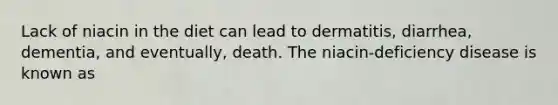 Lack of niacin in the diet can lead to dermatitis, diarrhea, dementia, and eventually, death. The niacin-deficiency disease is known as
