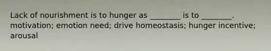 Lack of nourishment is to hunger as ________ is to ________. motivation; emotion need; drive homeostasis; hunger incentive; arousal