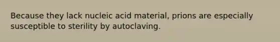 Because they lack nucleic acid material, prions are especially susceptible to sterility by autoclaving.