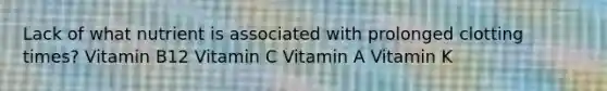 Lack of what nutrient is associated with prolonged clotting times? Vitamin B12 Vitamin C Vitamin A Vitamin K