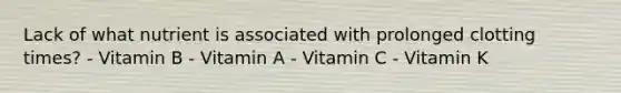 Lack of what nutrient is associated with prolonged clotting times? - Vitamin B - Vitamin A - Vitamin C - Vitamin K