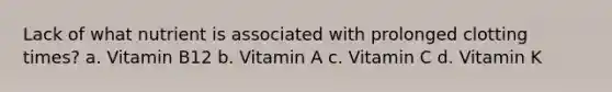 Lack of what nutrient is associated with prolonged clotting times? a. Vitamin B12 b. Vitamin A c. Vitamin C d. Vitamin K