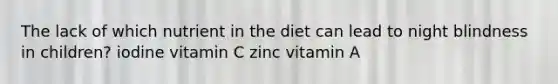 The lack of which nutrient in the diet can lead to night blindness in children? iodine vitamin C zinc vitamin A