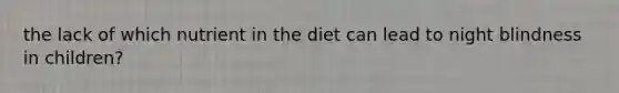 the lack of which nutrient in the diet can lead to night blindness in children?