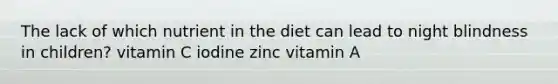 The lack of which nutrient in the diet can lead to night blindness in children? vitamin C iodine zinc vitamin A