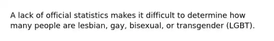 A lack of official statistics makes it difficult to determine how many people are lesbian, gay, bisexual, or transgender (LGBT).