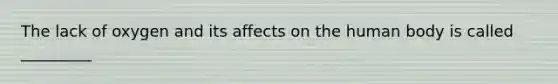 The lack of oxygen and its affects on the human body is called _________