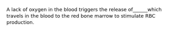 A lack of oxygen in the blood triggers the release of______which travels in the blood to the red bone marrow to stimulate RBC production.