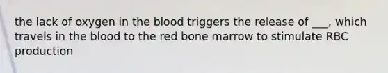 the lack of oxygen in the blood triggers the release of ___, which travels in the blood to the red bone marrow to stimulate RBC production