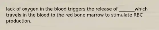 lack of oxygen in the blood triggers the release of _______which travels in the blood to the red bone marrow to stimulate RBC production.