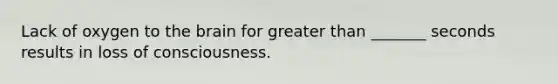 Lack of oxygen to the brain for greater than _______ seconds results in loss of consciousness.