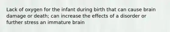 Lack of oxygen for the infant during birth that can cause brain damage or death; can increase the effects of a disorder or further stress an immature brain