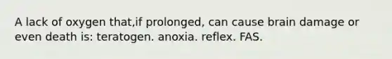 A lack of oxygen that,if prolonged, can cause brain damage or even death is: teratogen. anoxia. reflex. FAS.