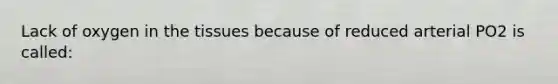 Lack of oxygen in the tissues because of reduced arterial PO2 is called: