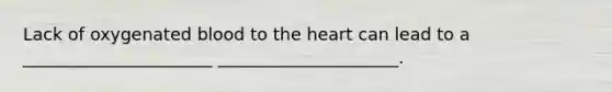 Lack of oxygenated blood to the heart can lead to a ______________________ _____________________.