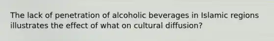 The lack of penetration of alcoholic beverages in Islamic regions illustrates the effect of what on cultural diffusion?