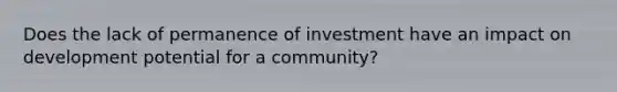 Does the lack of permanence of investment have an impact on development potential for a community?