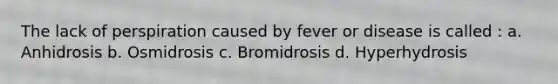 The lack of perspiration caused by fever or disease is called : a. Anhidrosis b. Osmidrosis c. Bromidrosis d. Hyperhydrosis