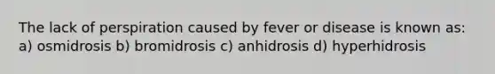 The lack of perspiration caused by fever or disease is known as: a) osmidrosis b) bromidrosis c) anhidrosis d) hyperhidrosis