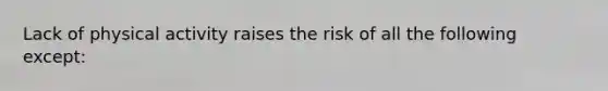 Lack of physical activity raises the risk of all the following except: