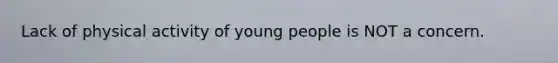 Lack of physical activity of young people is NOT a concern.