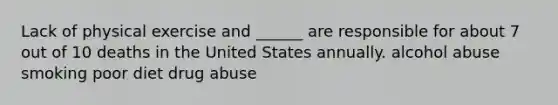 Lack of physical exercise and ______ are responsible for about 7 out of 10 deaths in the United States annually. alcohol abuse smoking poor diet drug abuse