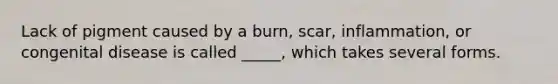 Lack of pigment caused by a burn, scar, inflammation, or congenital disease is called _____, which takes several forms.