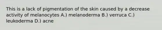 This is a lack of pigmentation of the skin caused by a decrease activity of melanocytes A.) melanoderma B.) verruca C.) leukoderma D.) acne