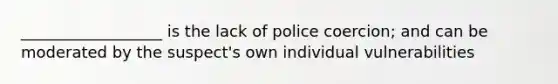 __________________ is the lack of police coercion; and can be moderated by the suspect's own individual vulnerabilities