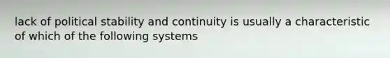 lack of political stability and continuity is usually a characteristic of which of the following systems