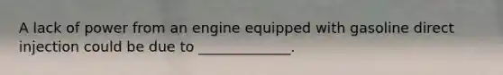 A lack of power from an engine equipped with gasoline direct injection could be due to _____________.