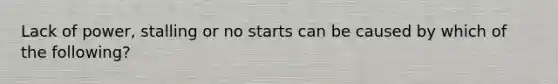 Lack of power, stalling or no starts can be caused by which of the following?