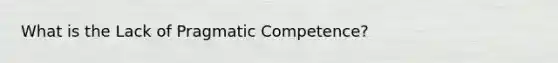 What is the Lack of Pragmatic Competence?