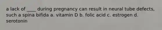 a lack of ____ during pregnancy can result in neural tube defects, such a spina bifida a. vitamin D b. folic acid c. estrogen d. serotonin