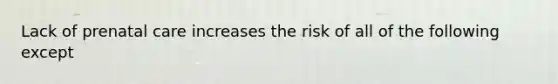 Lack of prenatal care increases the risk of all of the following except