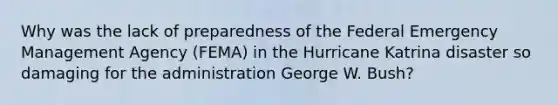 Why was the lack of preparedness of the Federal Emergency Management Agency (FEMA) in the Hurricane Katrina disaster so damaging for the administration George W. Bush?