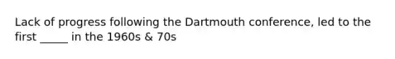 Lack of progress following the Dartmouth conference, led to the first _____ in the 1960s & 70s