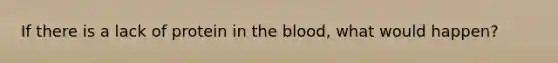 If there is a lack of protein in <a href='https://www.questionai.com/knowledge/k7oXMfj7lk-the-blood' class='anchor-knowledge'>the blood</a>, what would happen?