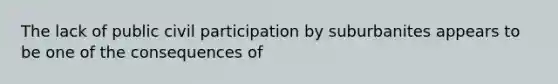 The lack of public civil participation by suburbanites appears to be one of the consequences of