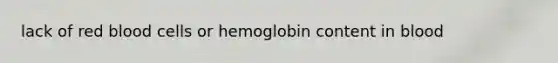 lack of red blood cells or hemoglobin content in blood