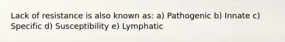 Lack of resistance is also known as: a) Pathogenic b) Innate c) Specific d) Susceptibility e) Lymphatic