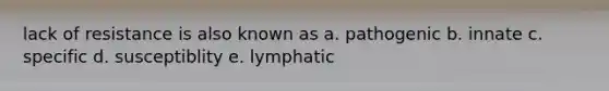 lack of resistance is also known as a. pathogenic b. innate c. specific d. susceptiblity e. lymphatic