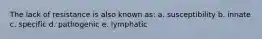 The lack of resistance is also known as: a. susceptibility b. innate c. specific d. pathogenic e. lymphatic