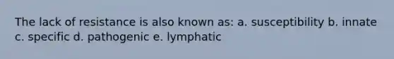 The lack of resistance is also known as: a. susceptibility b. innate c. specific d. pathogenic e. lymphatic