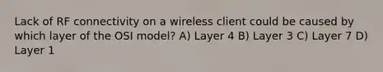 Lack of RF connectivity on a wireless client could be caused by which layer of the OSI model? A) Layer 4 B) Layer 3 C) Layer 7 D) Layer 1